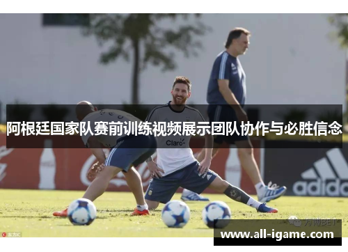 阿根廷国家队赛前训练视频展示团队协作与必胜信念