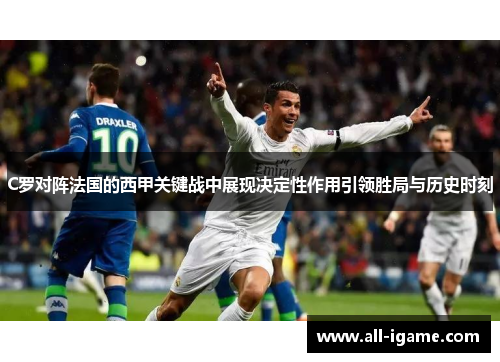 C罗对阵法国的西甲关键战中展现决定性作用引领胜局与历史时刻 C罗对阵法国的西甲关键战中展现决定性作用引领胜局与历史时刻