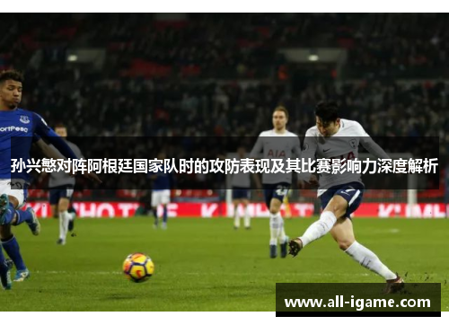 孙兴慜对阵阿根廷国家队时的攻防表现及其比赛影响力深度解析