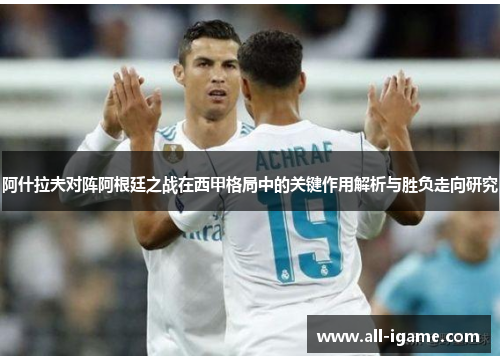 阿什拉夫对阵阿根廷之战在西甲格局中的关键作用解析与胜负走向研究