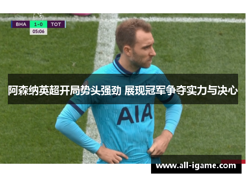阿森纳英超开局势头强劲 展现冠军争夺实力与决心