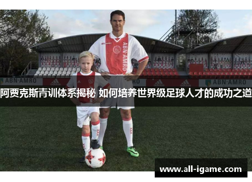 阿贾克斯青训体系揭秘 如何培养世界级足球人才的成功之道 阿贾克斯青训体系揭秘 如何培养世界级足球人才的成功之道