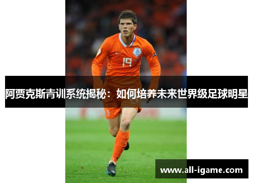 阿贾克斯青训系统揭秘:如何培养未来世界级足球明星 阿贾克斯青训系统揭秘:如何培养未来世界级足球明星