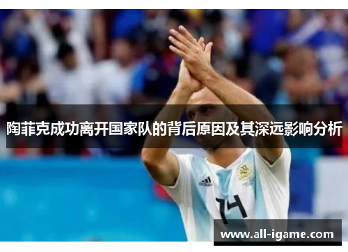 陶菲克成功离开国家队的背后原因及其深远影响分析 陶菲克成功离开国家队的背后原因及其深远影响分析