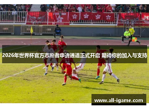 2026年世界杯官方志愿者申请通道正式开启 期待你的加入与支持