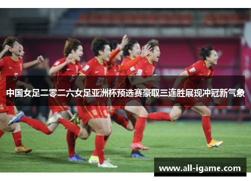 中国女足二零二六女足亚洲杯预选赛豪取三连胜展现冲冠新气象