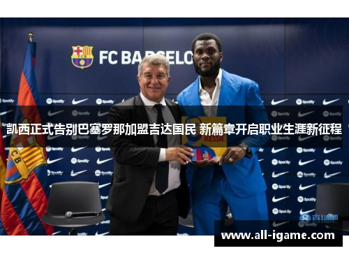 凯西正式告别巴塞罗那加盟吉达国民 新篇章开启职业生涯新征程 凯西正式告别巴塞罗那加盟吉达国民 新篇章开启职业生涯新征程