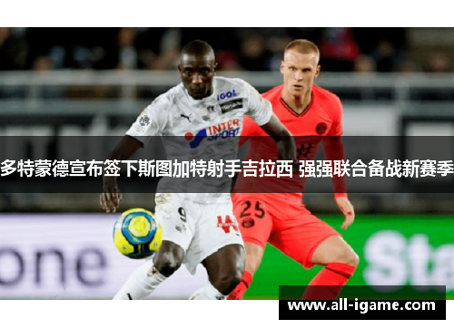 多特蒙德宣布签下斯图加特射手吉拉西 强强联合备战新赛季 多特蒙德宣布签下斯图加特射手吉拉西 强强联合备战新赛季