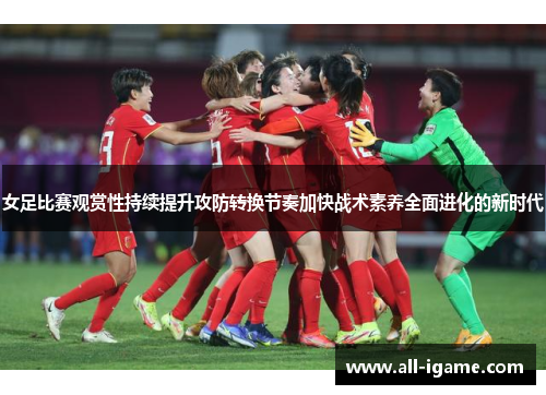 女足比赛观赏性持续提升攻防转换节奏加快战术素养全面进化的新时代