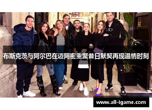 布斯克茨与阿尔巴在迈阿密重聚昔日默契再现温情时刻 布斯克茨与阿尔巴在迈阿密重聚昔日默契再现温情时刻