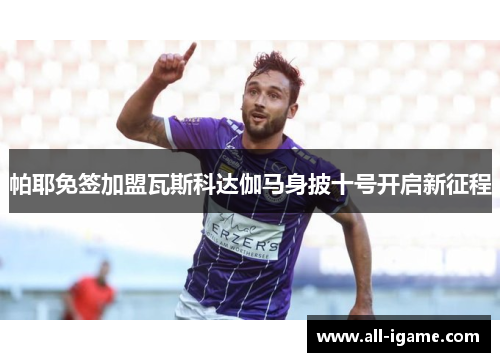 帕耶免签加盟瓦斯科达伽马身披十号开启新征程