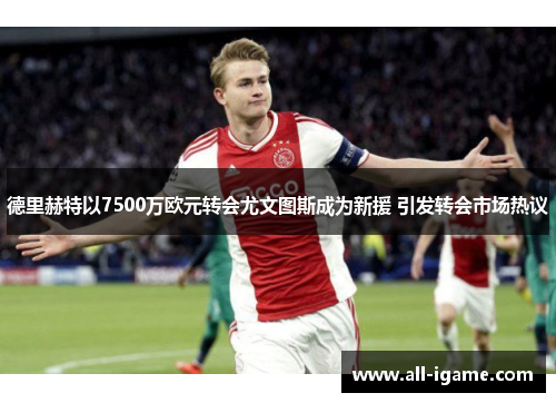 德里赫特以7500万欧元转会尤文图斯成为新援 引发转会市场热议