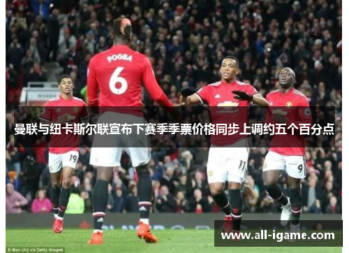 曼联与纽卡斯尔联宣布下赛季季票价格同步上调约五个百分点 曼联与纽卡斯尔联宣布下赛季季票价格同步上调约五个百分点