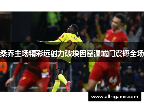 桑乔主场精彩远射力破埃因霍温城门震撼全场 桑乔主场精彩远射力破埃因霍温城门震撼全场