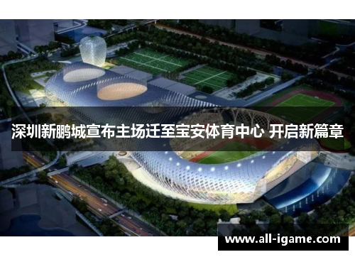 深圳新鹏城宣布主场迁至宝安体育中心 开启新篇章 深圳新鹏城宣布主场迁至宝安体育中心 开启新篇章