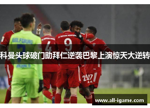 科曼头球破门助拜仁逆袭巴黎上演惊天大逆转 科曼头球破门助拜仁逆袭巴黎上演惊天大逆转