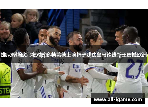维尼修斯欧冠夜对阵多特蒙德上演帽子戏法皇马锋线新王震撼欧洲 维尼修斯欧冠夜对阵多特蒙德上演帽子戏法皇马锋线新王震撼欧洲