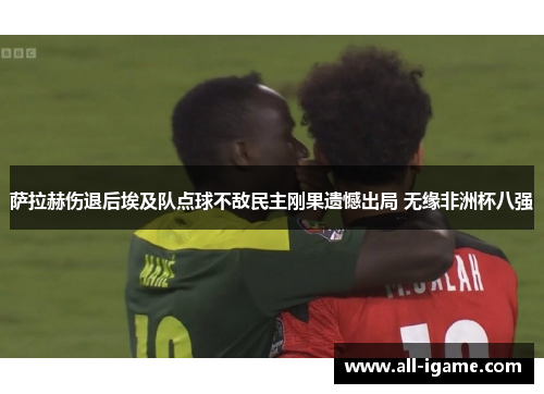 萨拉赫伤退后埃及队点球不敌民主刚果遗憾出局 无缘非洲杯八强 萨拉赫伤退后埃及队点球不敌民主刚果遗憾出局 无缘非洲杯八强
