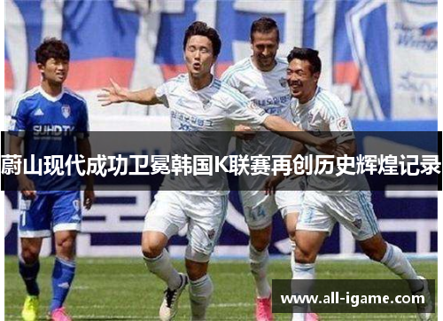 蔚山现代成功卫冕韩国K联赛再创历史辉煌记录