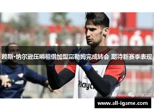 赖斯·纳尔逊压哨租借加盟富勒姆完成转会 期待新赛季表现 赖斯·纳尔逊压哨租借加盟富勒姆完成转会 期待新赛季表现