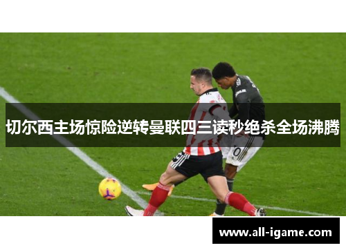 切尔西主场惊险逆转曼联四三读秒绝杀全场沸腾