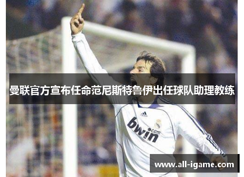 曼联官方宣布任命范尼斯特鲁伊出任球队助理教练
