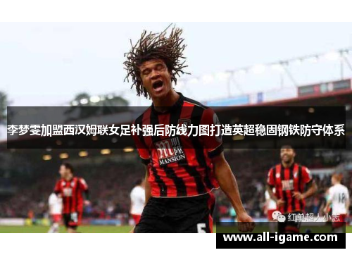 李梦雯加盟西汉姆联女足补强后防线力图打造英超稳固钢铁防守体系