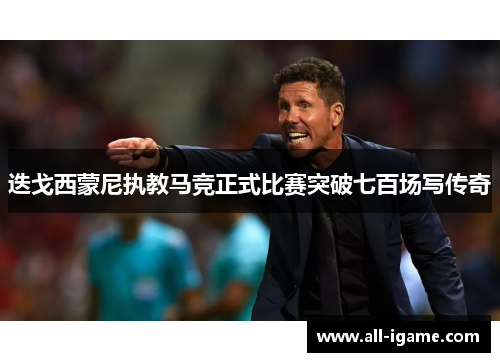迭戈西蒙尼执教马竞正式比赛突破七百场写传奇