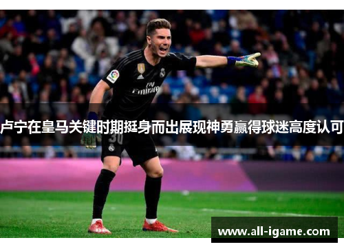 卢宁在皇马关键时期挺身而出展现神勇赢得球迷高度认可