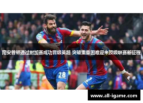 南安普顿通过附加赛成功晋级英超 突破重重困难迎来顶级联赛新征程 南安普顿通过附加赛成功晋级英超 突破重重困难迎来顶级联赛新征程