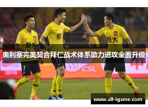 奥利塞完美契合拜仁战术体系助力进攻全面升级 奥利塞完美契合拜仁战术体系助力进攻全面升级